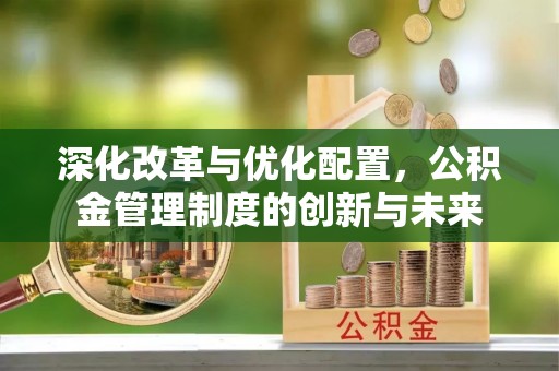 威海深化改革与优化配置，公积金管理制度的创新与未来