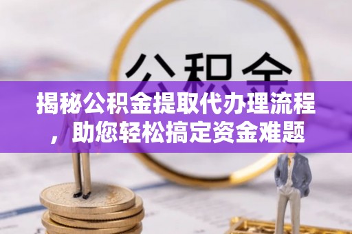 威海揭秘公积金提取代办理流程，助您轻松搞定资金难题