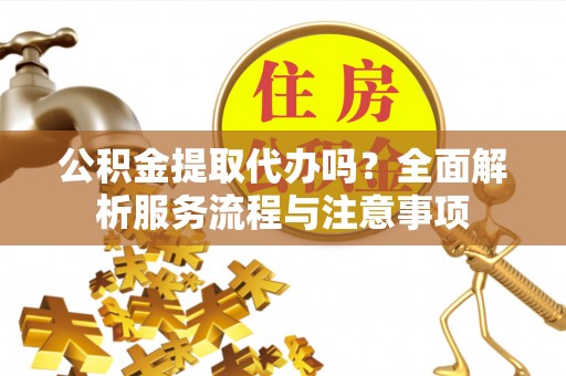 威海公积金提取代办吗？全面解析服务流程与注意事项