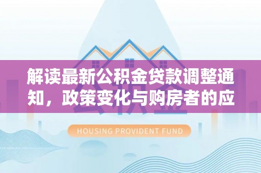 威海解读最新公积金贷款调整通知，政策变化与购房者的应对策略