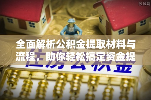 威海全面解析公积金提取材料与流程，助你轻松搞定资金提取！