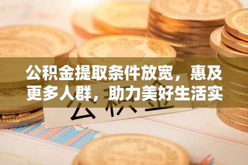威海公积金提取条件放宽，惠及更多人群，助力美好生活实现