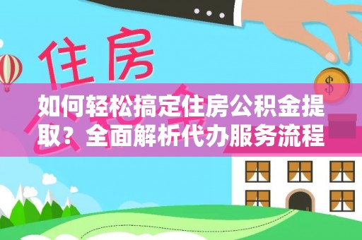 威海如何轻松搞定住房公积金提取？全面解析代办服务流程与优势