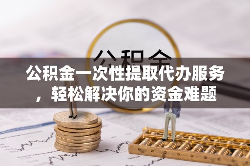 威海公积金一次性提取代办服务，轻松解决你的资金难题