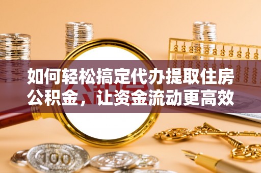 威海如何轻松搞定代办提取住房公积金，让资金流动更高效