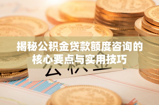 威海揭秘公积金贷款额度咨询的核心要点与实用技巧