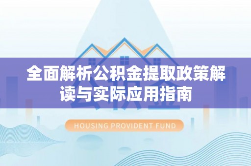 威海全面解析公积金提取政策解读与实际应用指南