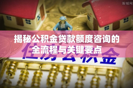 威海揭秘公积金贷款额度咨询的全流程与关键要点