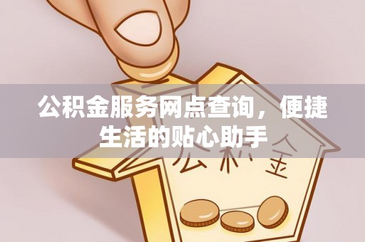 威海公积金服务网点查询，便捷生活的贴心助手