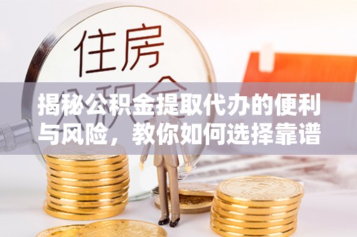 威海揭秘公积金提取代办的便利与风险，教你如何选择靠谱服务