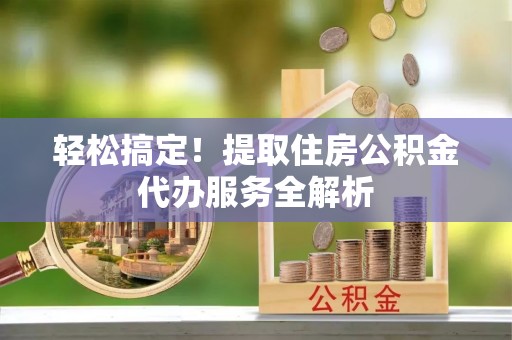 威海轻松搞定！提取住房公积金代办服务全解析