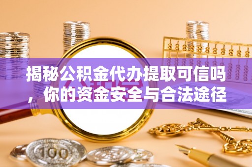 威海揭秘公积金代办提取可信吗，你的资金安全与合法途径全解析