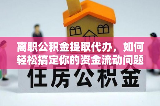 威海离职公积金提取代办，如何轻松搞定你的资金流动问题