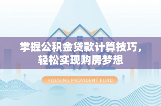 威海掌握公积金贷款计算技巧，轻松实现购房梦想