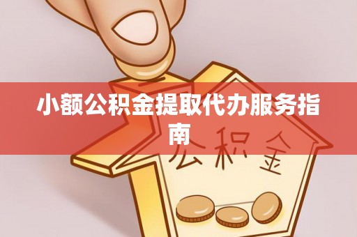 威海小额公积金提取代办服务指南