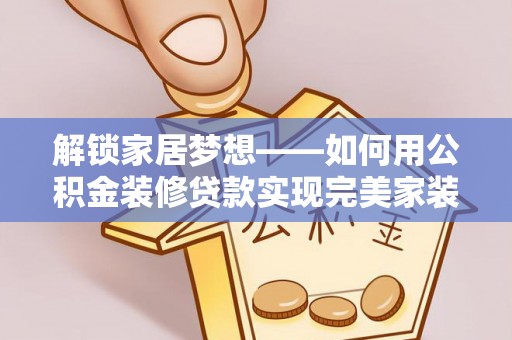 威海解锁家居梦想——如何用公积金装修贷款实现完美家装