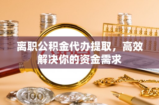 威海离职公积金代办提取，高效解决你的资金需求