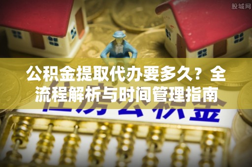 威海公积金提取代办要多久？全流程解析与时间管理指南
