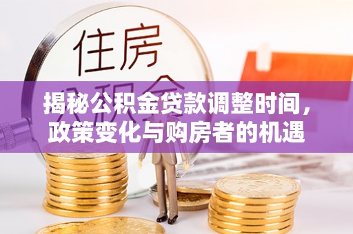 威海揭秘公积金贷款调整时间，政策变化与购房者的机遇