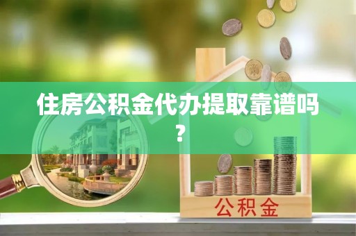 威海住房公积金代办提取靠谱吗？