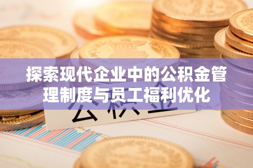 威海探索现代企业中的公积金管理制度与员工福利优化