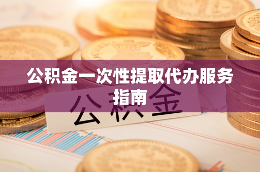 威海公积金一次性提取代办服务指南