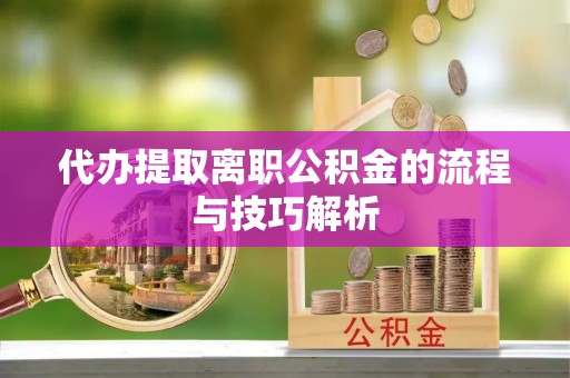 威海代办提取离职公积金的流程与技巧解析