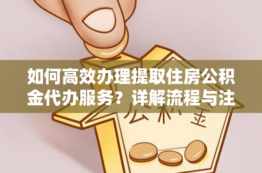 威海如何高效办理提取住房公积金代办服务？详解流程与注意事项