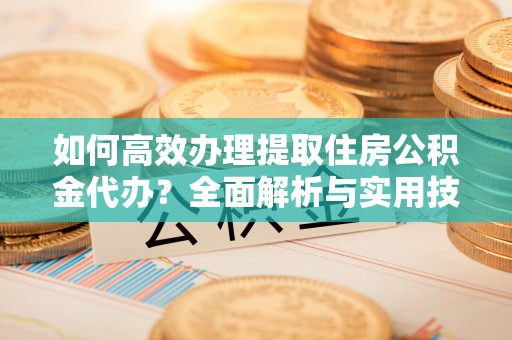 威海如何高效办理提取住房公积金代办？全面解析与实用技巧