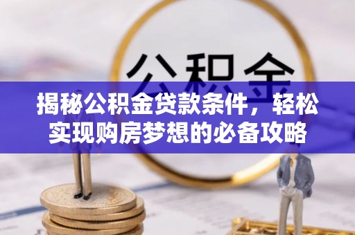 威海揭秘公积金贷款条件，轻松实现购房梦想的必备攻略