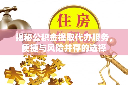 威海揭秘公积金提取代办服务，便捷与风险并存的选择