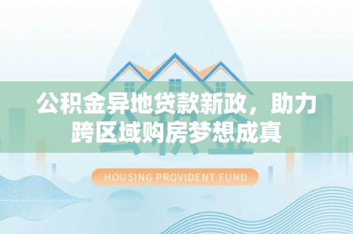 威海公积金异地贷款新政，助力跨区域购房梦想成真