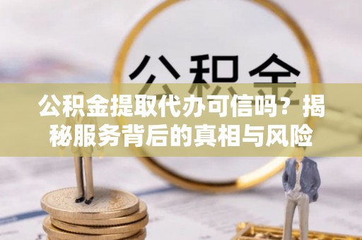 威海公积金提取代办可信吗？揭秘服务背后的真相与风险