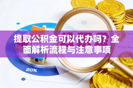 威海提取公积金可以代办吗？全面解析流程与注意事项