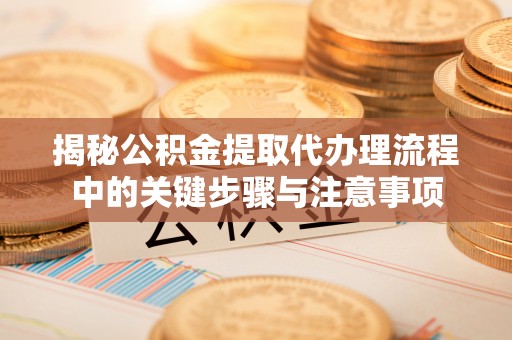 威海揭秘公积金提取代办理流程中的关键步骤与注意事项