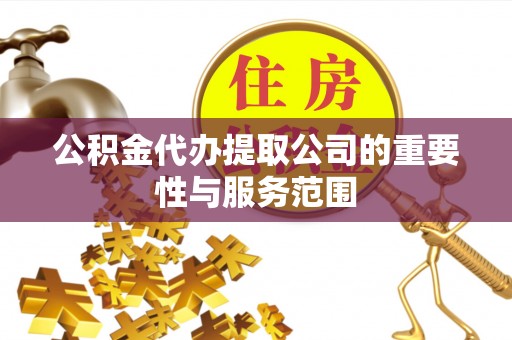 威海公积金代办提取公司的重要性与服务范围