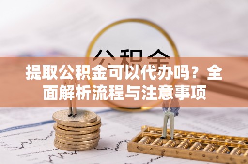 威海提取公积金可以代办吗？全面解析流程与注意事项