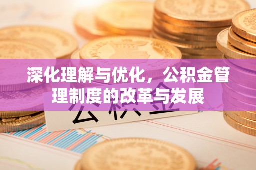 威海深化理解与优化，公积金管理制度的改革与发展