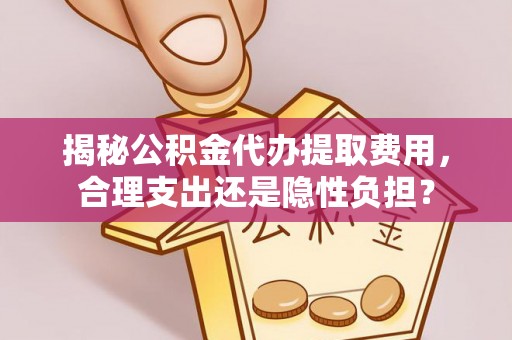 威海揭秘公积金代办提取费用，合理支出还是隐性负担？