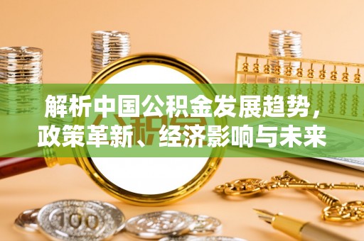 威海解析中国公积金发展趋势，政策革新、经济影响与未来展望