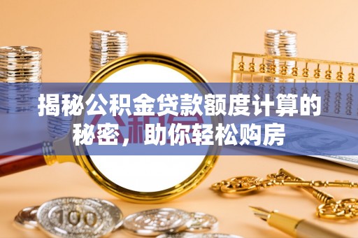 威海揭秘公积金贷款额度计算的秘密，助你轻松购房