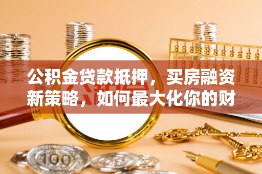 威海公积金贷款抵押，买房融资新策略，如何最大化你的财务自由