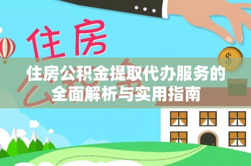 威海住房公积金提取代办服务的全面解析与实用指南