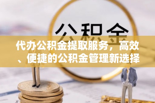 威海代办公积金提取服务，高效、便捷的公积金管理新选择