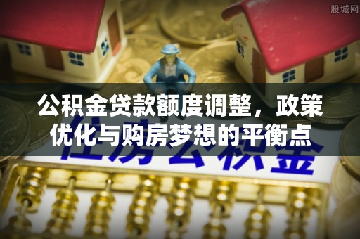 威海公积金贷款额度调整，政策优化与购房梦想的平衡点