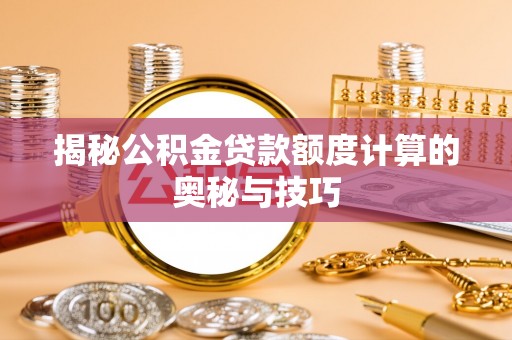 威海揭秘公积金贷款额度计算的奥秘与技巧
