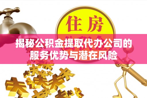 威海揭秘公积金提取代办公司的服务优势与潜在风险
