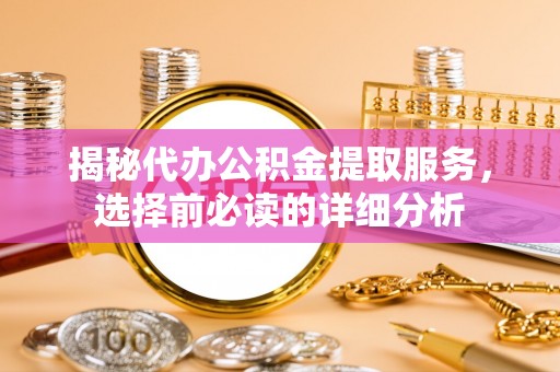 威海揭秘代办公积金提取服务，选择前必读的详细分析