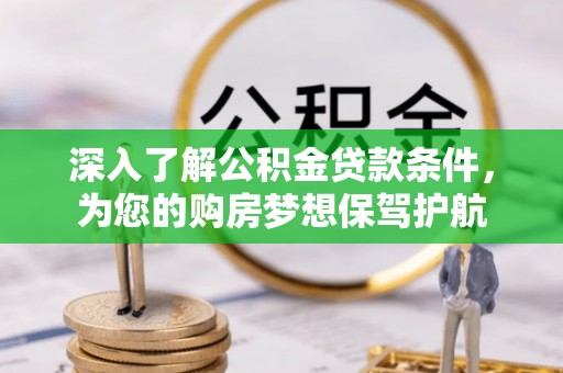 威海深入了解公积金贷款条件，为您的购房梦想保驾护航