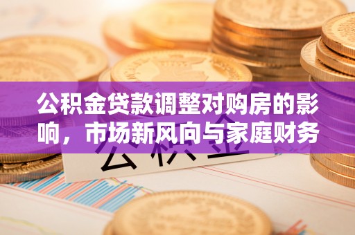 威海公积金贷款调整对购房的影响，市场新风向与家庭财务规划